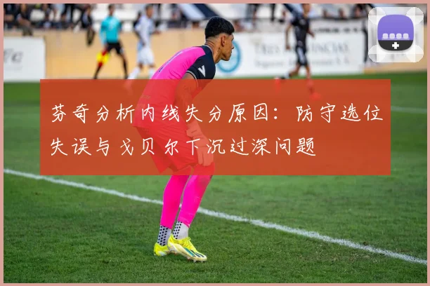 芬奇分析内线失分原因：防守选位失误与戈贝尔下沉过深问题