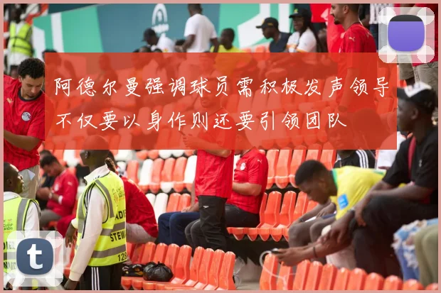 阿德尔曼强调球员需积极发声领导不仅要以身作则还要引领团队