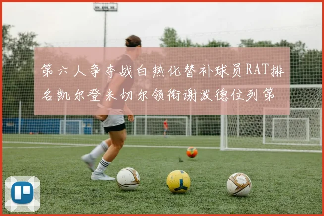 第六人争夺战白热化替补球员RAT排名凯尔登米切尔领衔谢泼德位列第五