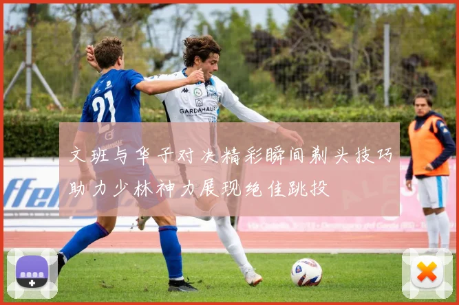 文班与华子对决精彩瞬间剃头技巧助力少林神力展现绝佳跳投