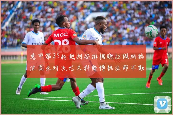 意甲第25轮裁判安排揭晓拉佩纳执法国米对决尤文科隆博执法那不勒斯迎战罗马