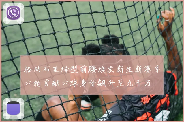 格纳布里转型前腰焕发新生新赛季六轮贡献六球身价飙升至九千万