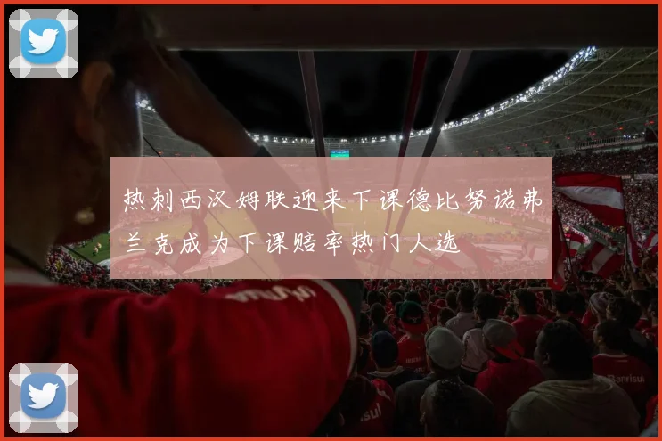 热刺西汉姆联迎来下课德比努诺弗兰克成为下课赔率热门人选