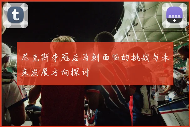 尼克斯夺冠后马刺面临的挑战与未来发展方向探讨