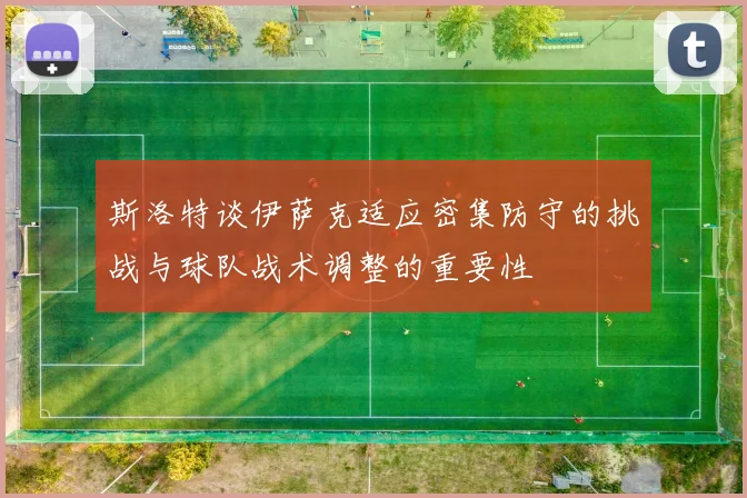 斯洛特谈伊萨克适应密集防守的挑战与球队战术调整的重要性