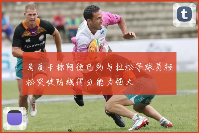 乌度卡称阿德巴约与拉松等球员轻松突破防线得分能力强大