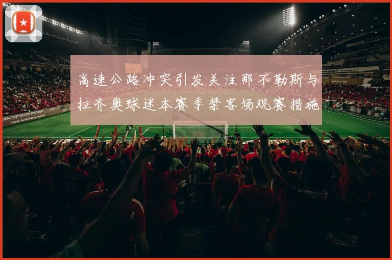 高速公路冲突引发关注那不勒斯与拉齐奥球迷本赛季禁客场观赛措施出台