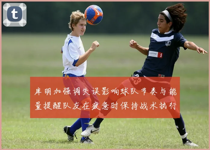 库明加强调失误影响球队节奏与能量提醒队友在疲惫时保持战术执行力