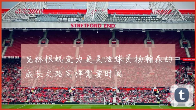 克林根蜕变为更灵活球员杨瀚森的成长之路同样需要时间