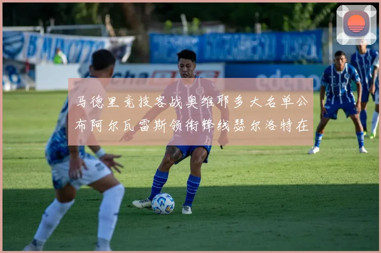 马德里竞技客战奥维耶多大名单公布阿尔瓦雷斯领衔锋线瑟尔洛特在列