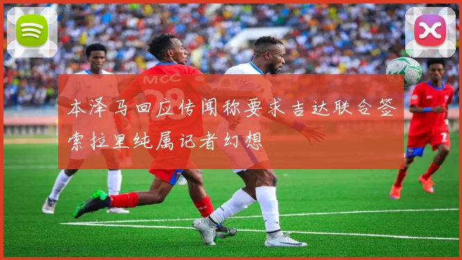 本泽马回应传闻称要求吉达联合签索拉里纯属记者幻想