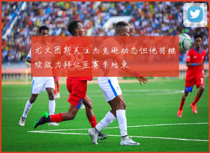 尤文图斯关注杰克逊动态但他将继续效力拜仁至赛季结束