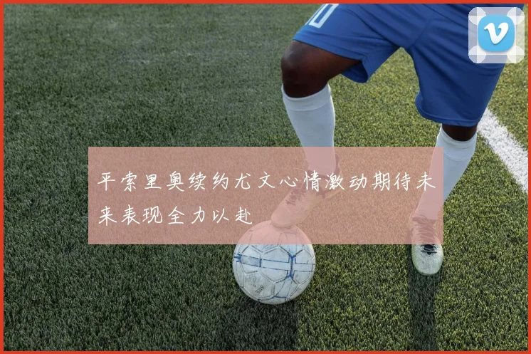 平索里奥续约尤文心情激动期待未来表现全力以赴