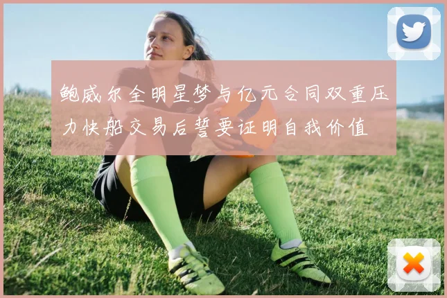 鲍威尔全明星梦与亿元合同双重压力快船交易后誓要证明自我价值