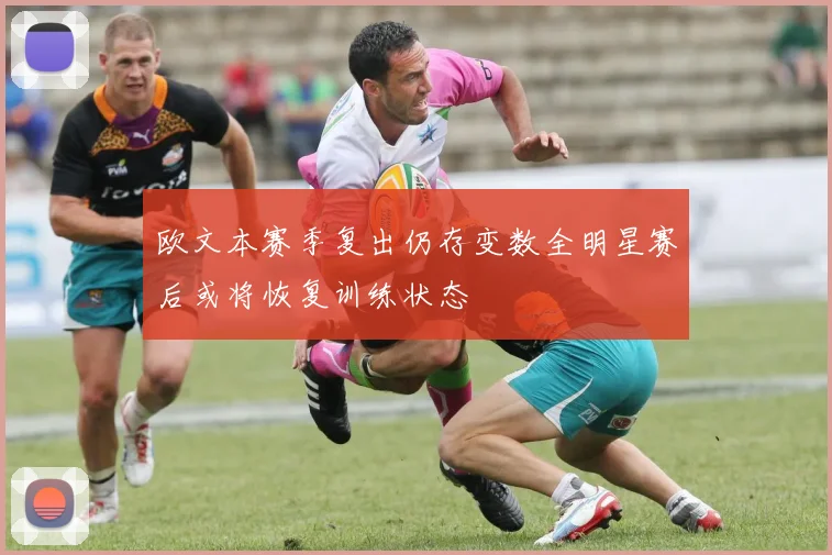 欧文本赛季复出仍存变数全明星赛后或将恢复训练状态