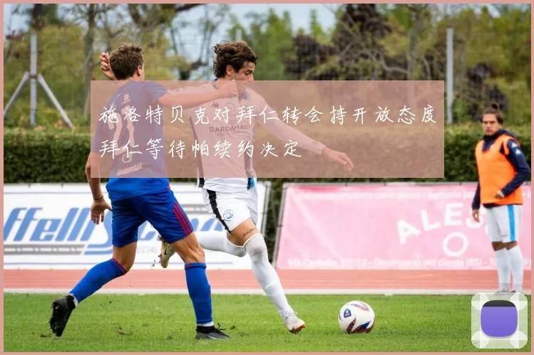 施洛特贝克对拜仁转会持开放态度拜仁等待帕续约决定
