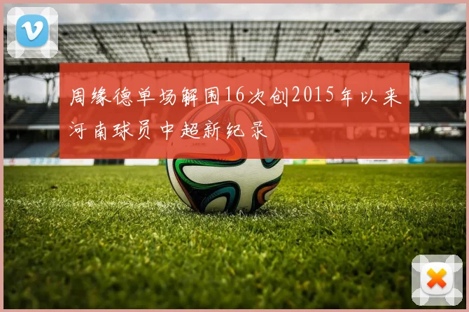 周缘德单场解围16次创2015年以来河南球员中超新纪录