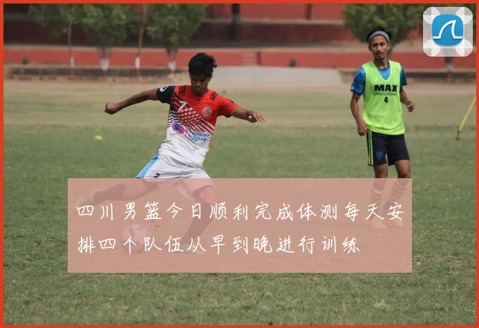 四川男篮今日顺利完成体测每天安排四个队伍从早到晚进行训练