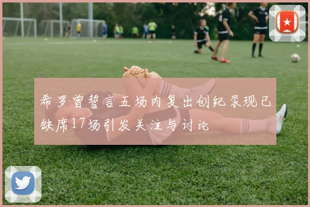 希罗曾誓言五场内复出创纪录现已缺席17场引发关注与讨论