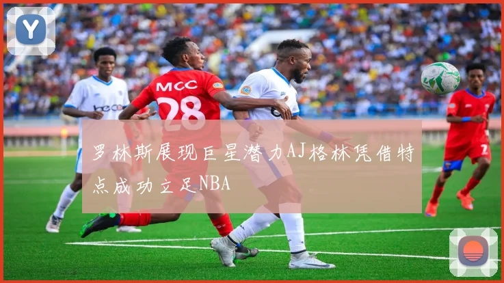 罗林斯展现巨星潜力AJ格林凭借特点成功立足NBA