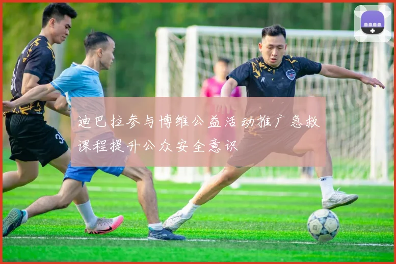 迪巴拉参与博维公益活动推广急救课程提升公众安全意识