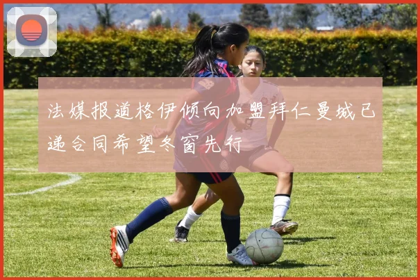 法媒报道格伊倾向加盟拜仁曼城已递合同希望冬窗先行