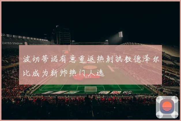 波切蒂诺有意重返热刺执教德泽尔比成为新帅热门人选