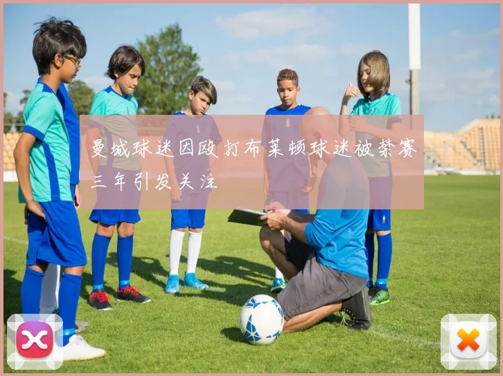 曼城球迷因殴打布莱顿球迷被禁赛三年引发关注