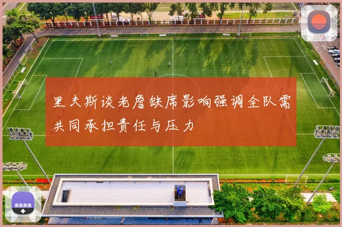 里夫斯谈老詹缺席影响强调全队需共同承担责任与压力