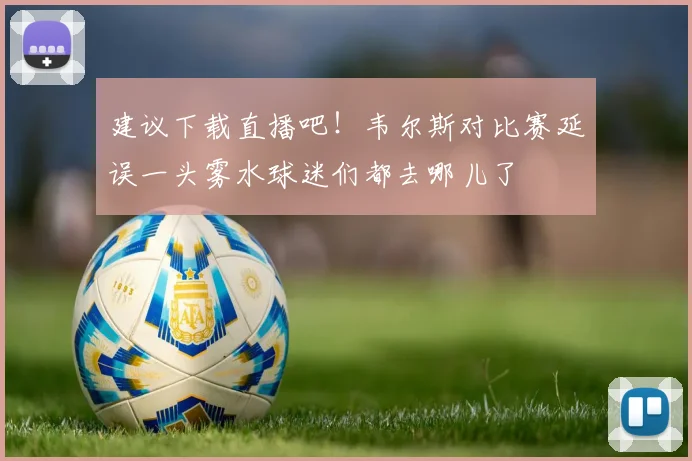 建议下载直播吧！韦尔斯对比赛延误一头雾水球迷们都去哪儿了