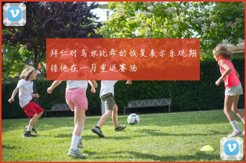 拜仁对乌尔比希的恢复表示乐观期待他在一月重返赛场