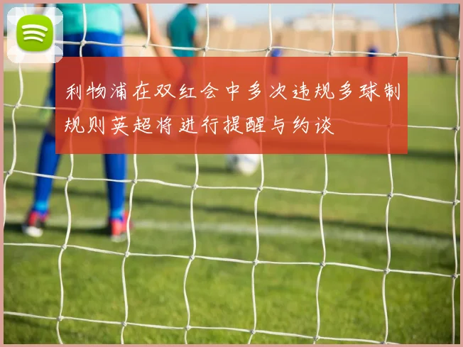 利物浦在双红会中多次违规多球制规则英超将进行提醒与约谈