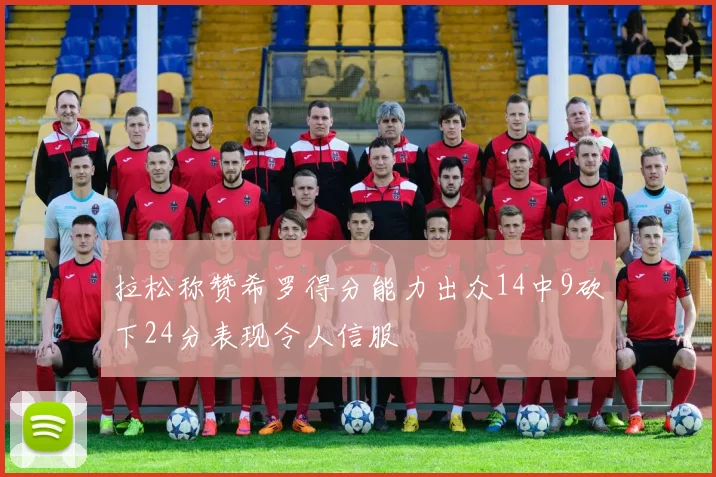 拉松称赞希罗得分能力出众14中9砍下24分表现令人信服