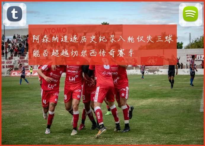 阿森纳追逐历史纪录八轮仅失三球能否超越切尔西传奇赛季