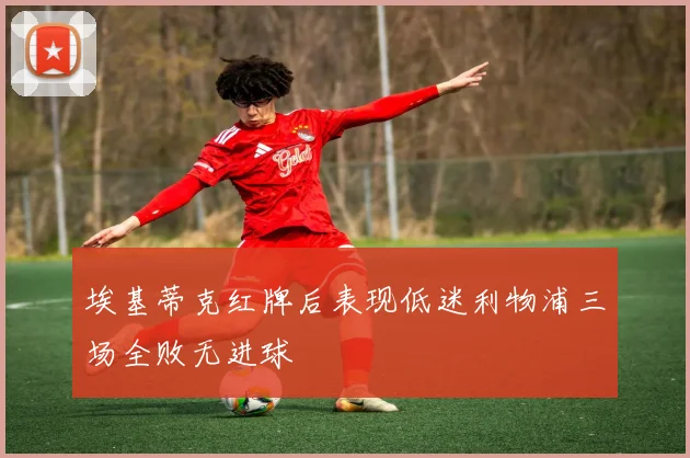 埃基蒂克红牌后表现低迷利物浦三场全败无进球