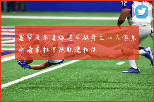塞萨洛尼基球迷车祸身亡七人俱乐部请求推迟欧联遭拒绝