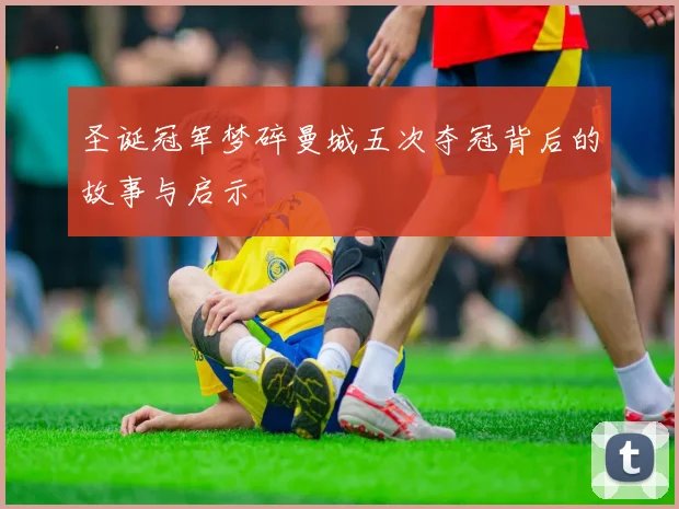 圣诞冠军梦碎曼城五次夺冠背后的故事与启示
