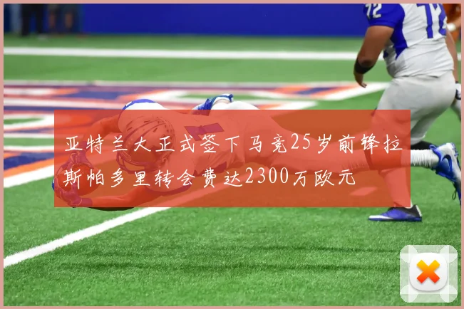 亚特兰大正式签下马竞25岁前锋拉斯帕多里转会费达2300万欧元